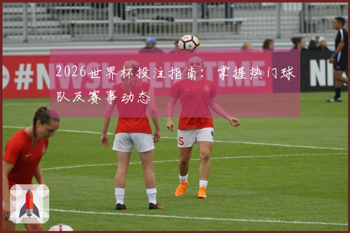 2026世界杯投注指南：掌握热门球队及赛事动态