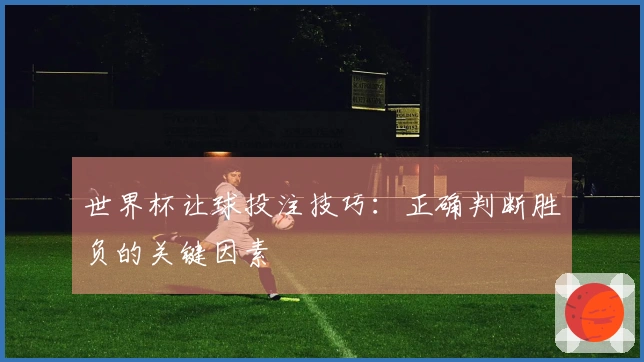 世界杯让球投注技巧：正确判断胜负的关键因素