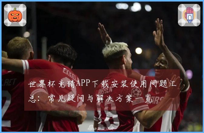 世界杯竞猜APP下载安装使用问题汇总：常见疑问与解决方案一览