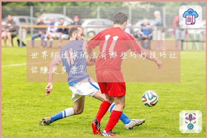 世界杯让球玩法有哪些巧妙技巧让你赚更多票？