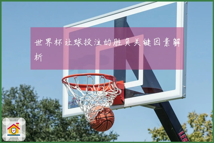 世界杯让球投注的胜负关键因素解析