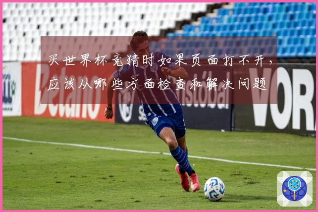 买世界杯竞猜时如果页面打不开，应该从哪些方面检查和解决问题