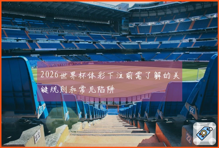 2026世界杯体彩下注前需了解的关键规则和常见陷阱