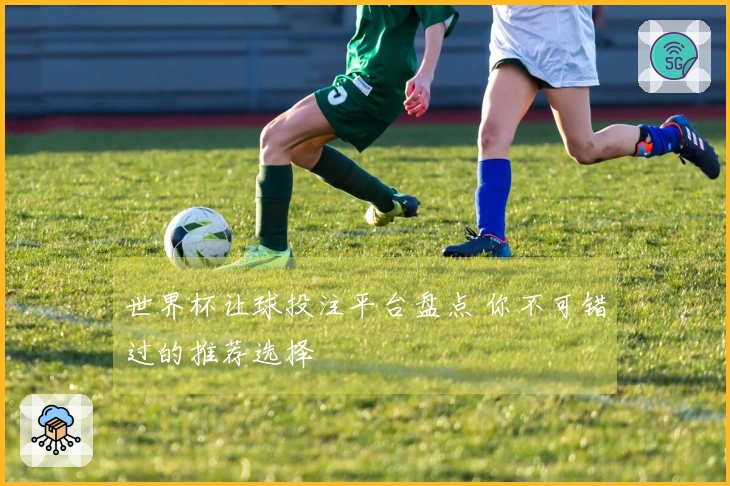 世界杯让球投注平台盘点 你不可错过的推荐选择