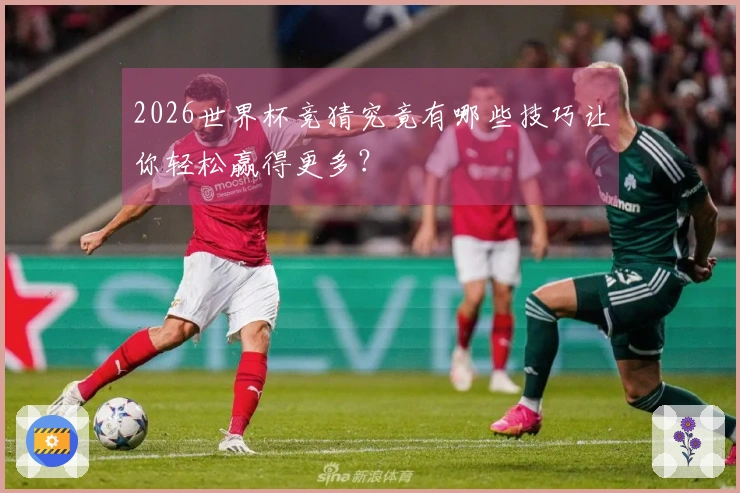 2026世界杯竞猜究竟有哪些技巧让你轻松赢得更多？