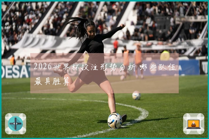 2026世界杯投注形势分析 哪些队伍最具胜算