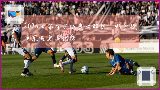 2026世界杯买球盘口解析:哪些投注策略更具优势