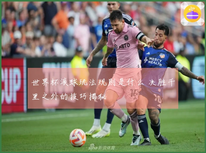 世界杯滚球玩法规则是什么 决胜千里之外的技巧揭秘