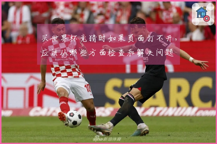 买世界杯竞猜时如果页面打不开，应该从哪些方面检查和解决问题