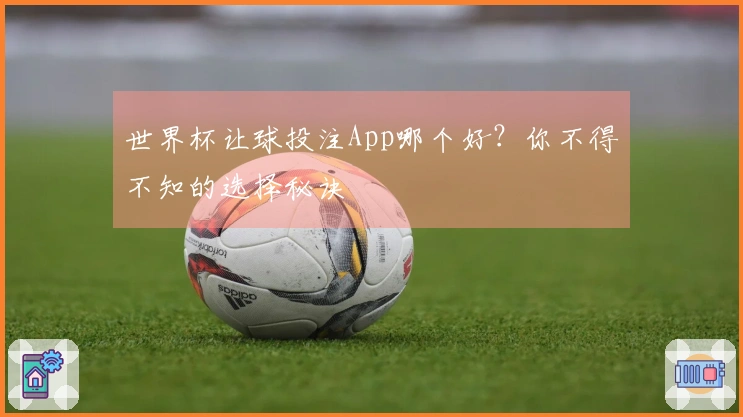世界杯让球投注App哪个好？你不得不知的选择秘诀