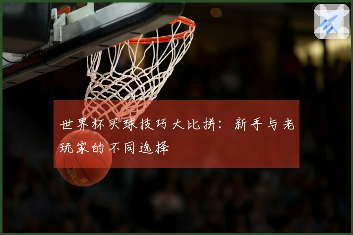 世界杯买球技巧大比拼：新手与老玩家的不同选择