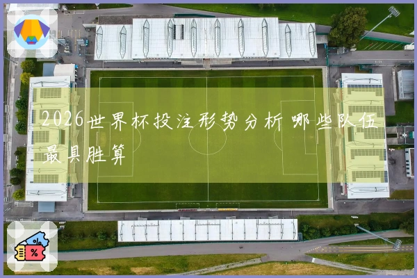 2026世界杯投注形势分析 哪些队伍最具胜算