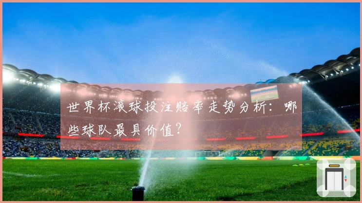 世界杯滚球投注赔率走势分析：哪些球队最具价值？