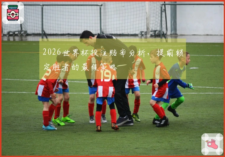 2026世界杯投注赔率分析，提前锁定胜者的最佳策略