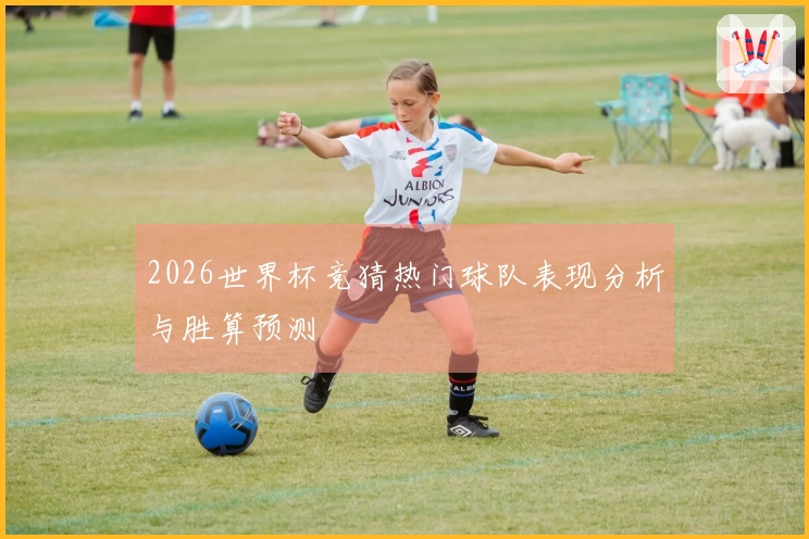 2026世界杯竞猜热门球队表现分析与胜算预测