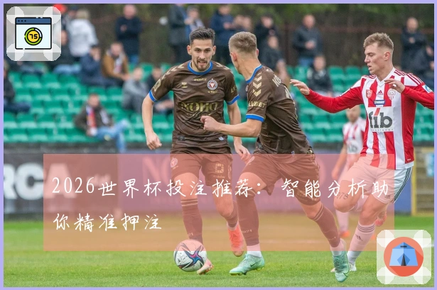 2026世界杯投注推荐：智能分析助你精准押注