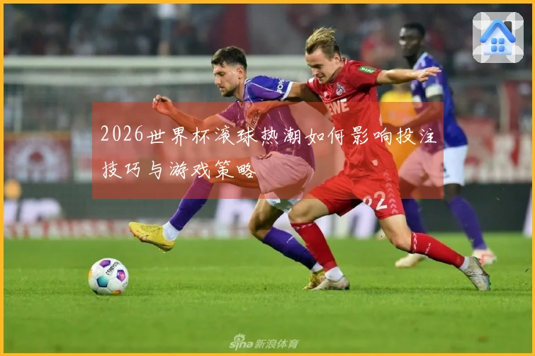 2026世界杯滚球热潮如何影响投注技巧与游戏策略