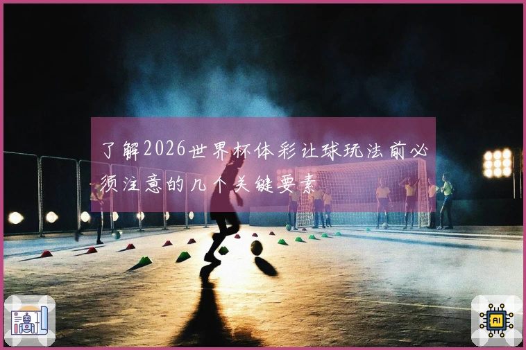 了解2026世界杯体彩让球玩法前必须注意的几个关键要素