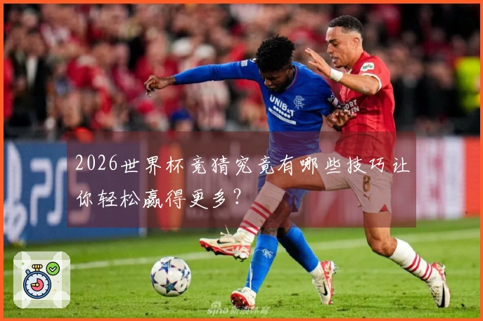 2026世界杯竞猜究竟有哪些技巧让你轻松赢得更多？