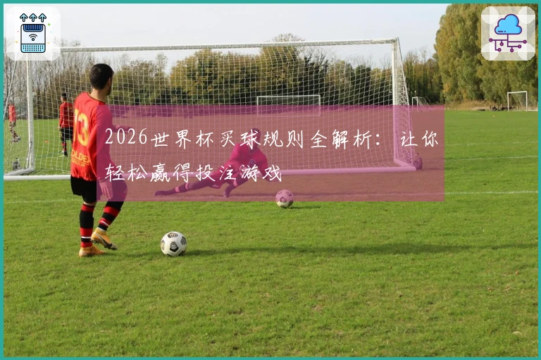 2026世界杯买球规则全解析：让你轻松赢得投注游戏