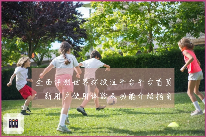 全面评测世界杯投注平台平台首页:新用户使用体验及功能介绍指南