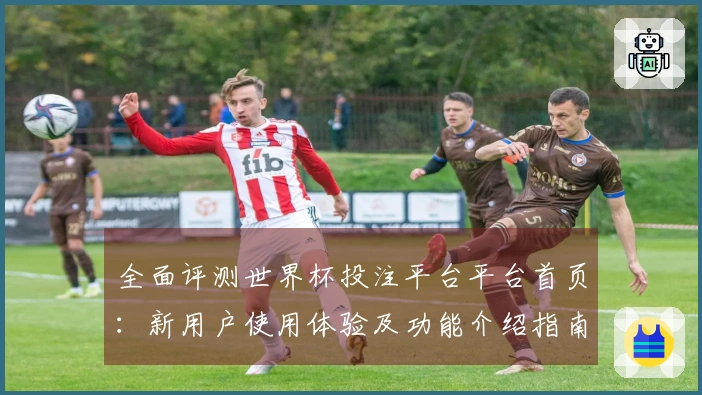 全面评测世界杯投注平台平台首页：新用户使用体验及功能介绍指南