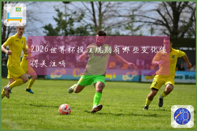 2026世界杯投注规则有哪些变化值得关注吗
