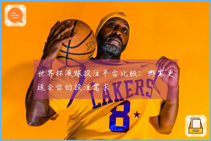 世界杯滚球投注平台比较：哪家更适合你的投注需求