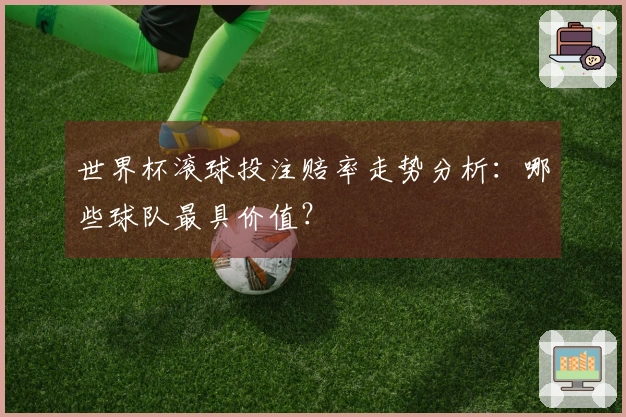世界杯滚球投注赔率走势分析：哪些球队最具价值？