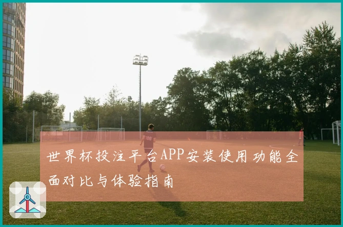 世界杯投注平台APP安装使用功能全面对比与体验指南