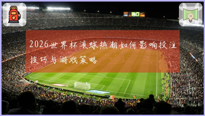 2026世界杯滚球热潮如何影响投注技巧与游戏策略